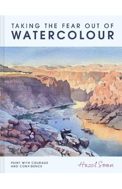 Taking the Fear Out of Watercolour: Learn to Paint with Calm and Confidence - Hazel Soan
