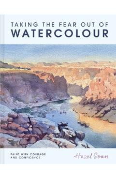 Taking the Fear Out of Watercolour: Learn to Paint with Calm and Confidence - Hazel Soan