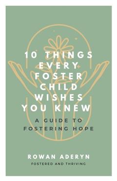 Ten Things Every Foster Child Wishes You Knew: A Guide to Fostering Hope - Rowan Aderyn