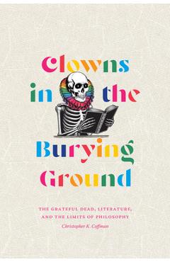 Clowns in the Burying Ground: The Grateful Dead, Literature, and the Limits of Philosophy - Christopher K. Coffman