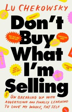 Don't Buy What I'm Selling: On Breaking Up with Advertising and Finally Learning to Love My Whole, Fat Self - Lu Chekowsky