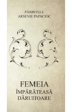 Femeia, imparateasa daruitoare - Parintele Arsenie Papacioc