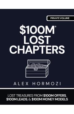 $100m Lost Chapters: Lost Treasures from $100M Offers, $100M Leads, and $100M Money Models - Alex Hormozi
