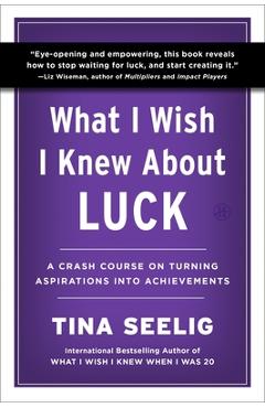 What I Wish I Knew about Luck: A Crash Course on Turning Aspirations Into Achievements - Tina Seelig