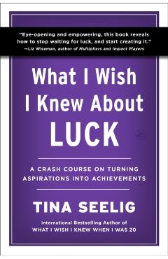What I Wish I Knew about Luck: A Crash Course on Turning Aspirations Into Achievements - Tina Seelig