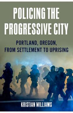 Policing the Progressive City: Portland, Oregon, from Settlement to Uprising - Kristian Williams