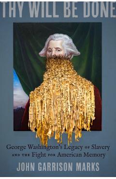 Thy Will Be Done: George Washington's Legacy of Slavery and the Fight for American Memory - John Garrison Marks