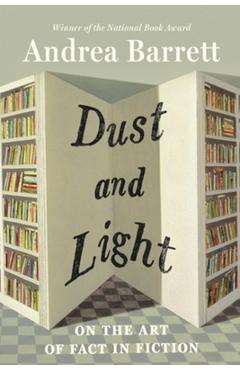 Dust and Light: On the Art of Fact in Fiction - Andrea Barrett