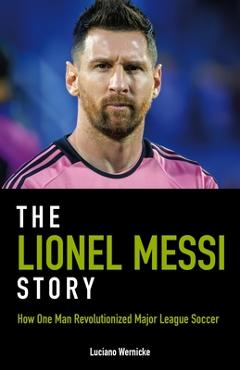 The Lionel Messi Story: How One Man Revolutionized Major League Soccer - Luciano Wernicke