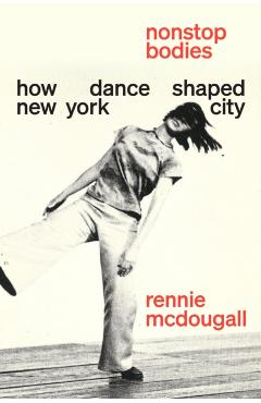 Nonstop Bodies: How Dance Shaped New York City - Rennie Mcdougall