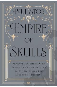 Empire of Skulls: Phrenology, the Fowler Family, and a New Nation's Quest to Unlock the Secrets of the Mind - Paul Stob
