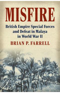 Misfire: British Empire Special Forces and Defeat in Malaya in World War II - Brian P. Farrell