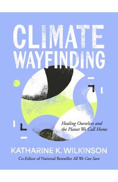 Climate Wayfinding: Healing Ourselves and the Planet We Call Home - Katharine K. Wilkinson