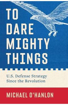 To Dare Mighty Things: U.S. Defense Strategy Since the Revolution - Michael O'hanlon