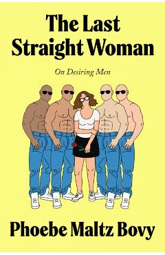 The Last Straight Woman: On Desiring Men - Phoebe Maltz Bovy