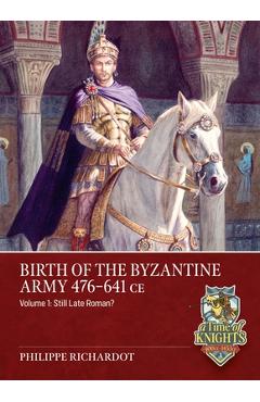 Birth of the Byzantine Army 476-641 CE Volume 1: Still Late Roman? - Philippe Richardot