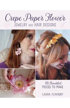 Crepe Paper Flower Jewelry and Hair Designs: 20 Beautiful Pieces to Make - Laura Flavigny