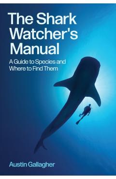 The Shark Watcher's Manual: A Guide to Species and Where to Find Them - Austin Gallagher