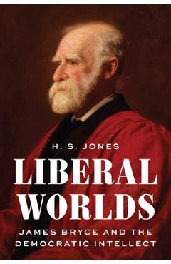 Liberal Worlds: James Bryce and the Democratic Intellect - H. S. Jones