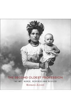 The Second Oldest Profession: The Wet Nurse, Revered and Reviled - Barbara Zucker