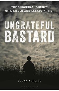 Ungrateful Bastard: The Shocking Journey of a Killer and Escape Artist - Susan Ashline