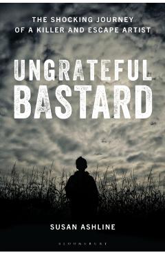 Ungrateful Bastard: The Shocking Journey of a Killer and Escape Artist - Susan Ashline