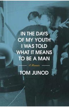 In the Days of My Youth I Was Told What It Means to Be a Man: A Memoir - Tom Junod
