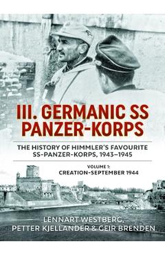 III. Germanic SS Panzer-Korps. the History of Himmler's Favourite Ss-Panzer-Korps, 1943-1945, Volume 1: Creation - September 1944 - Lennart Westberg
