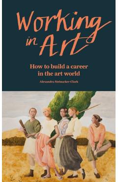 Working in Art: How to Find a Job and Make a Living in the Art World - Alexandra Steinacker-clark