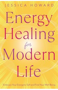 Energy Healing for Modern Life: Embrace Your Energetic Self and Find Your Well-Being - Jessica Howard