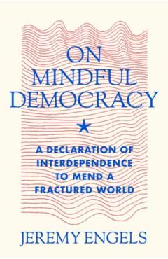 On Mindful Democracy: A Declaration of Interdependence to Mend a Fractured World - Jeremy David Engels