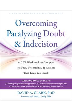 Overcoming Paralyzing Doubt and Indecision: A CBT Workbook to Conquer the Fear, Uncertainty, and Anxiety That Keep You Stuck - David A. Clark
