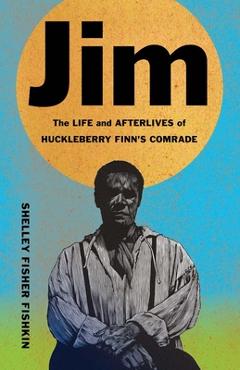 Jim: The Life and Afterlives of Huckleberry Finn's Comrade - Shelley Fisher Fishkin