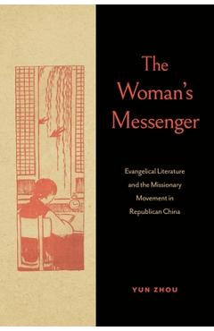 The Woman's Messenger: Evangelical Literature and the Missionary Movement in Republican China - Yun Zhou