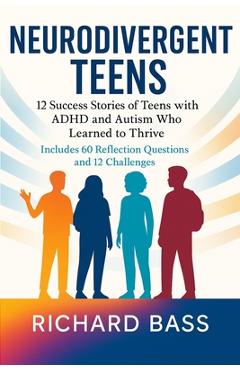 Neurodivergent Teens: 12 Success Stories of Teens with ADHD and Autism Who Learned to Thrive-With Proven Strategies, Weekly Action Plans, and Reflecti - Richard Bass