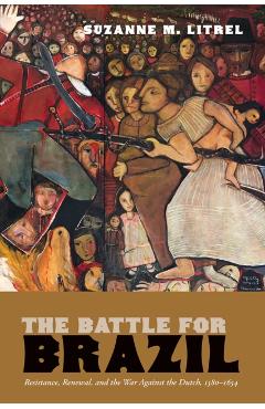 The Battle for Brazil: Resistance, Renewal, and the War Against the Dutch, 1580-1654 - Suzanne M. Litrel
