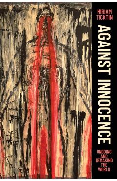 Against Innocence: Undoing and Remaking the World - Miriam Ticktin