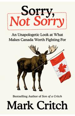 Sorry, Not Sorry: An Unapologetic Look at What Makes Canada Worth Fighting for - Mark Critch