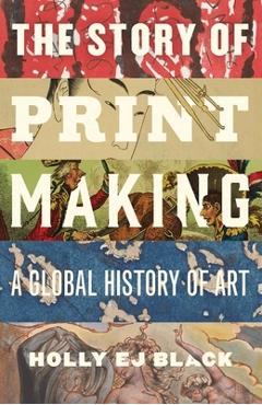 The Story of Printmaking: A Global History of Art - Holly Ej Black