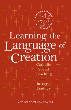 Learning the Language of Creation: Catholic Social Teaching and Integral Ecology - Damien Marie Savino