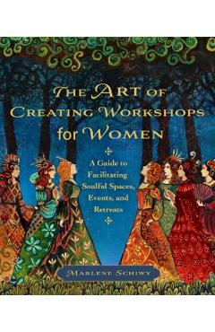 The Art of Creating Workshops for Women: A Guide to Facilitating Soulful Spaces, Events, and Retreats - Marlene Schiwy