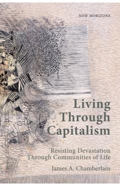 Living Through Capitalism: Resisting Devastation Through Communities of Life - James A. Chamberlain