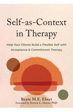 Self-As-Context in Therapy: Help Your Clients Build a Flexible Self with Acceptance and Commitment Therapy - Beate M. E. Ebert