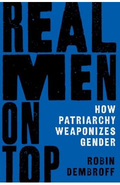 Real Men on Top: How Patriarchy Weaponizes Gender - Robin Dembroff