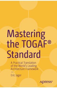 Mastering the Togaf(r) Standard: A Practical Translation of the World's Leading Architecture Framework - Eric Jager