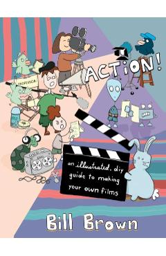 Action!: An Illustrated, DIY Guide to Making Your Own Films - Bill Brown
