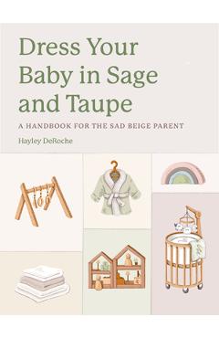 Dress Your Baby in Sage and Taupe: A Handbook for the Sad Beige Parent - Hayley Deroche