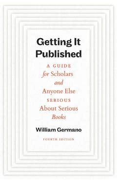 Getting It Published, Fourth Edition: A Guide for Scholars and Anyone Else Serious about Serious Books - William Germano