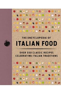 The Encyclopedia of Italian Food: Over 350 Classic Recipes Celebrating Italian Traditions -