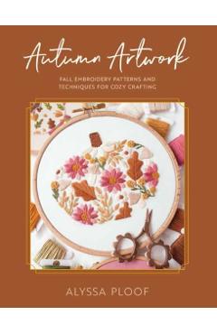Autumn Artwork: Fall Embroidery Patterns and Techniques for Cozy Crafting - Alyssa Ploof